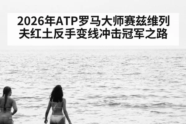 2026年ATP罗马大师赛兹维列夫红土反手变线冲击冠军之路