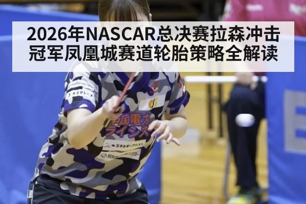2026年NASCAR总决赛拉森冲击冠军凤凰城赛道轮胎策略全解读