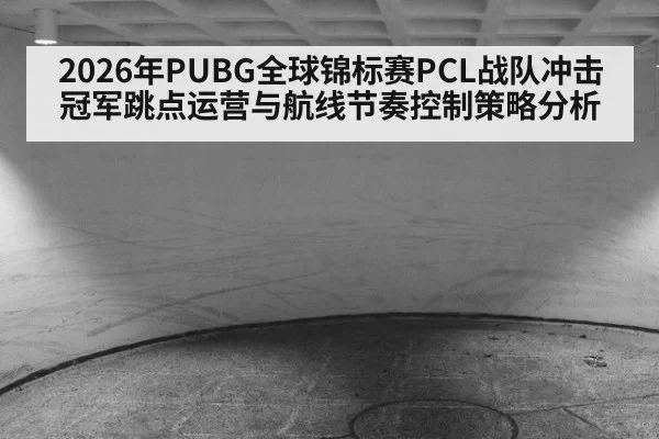 2026年PUBG全球锦标赛PCL战队冲击冠军跳点运营与航线节奏控制策略分析