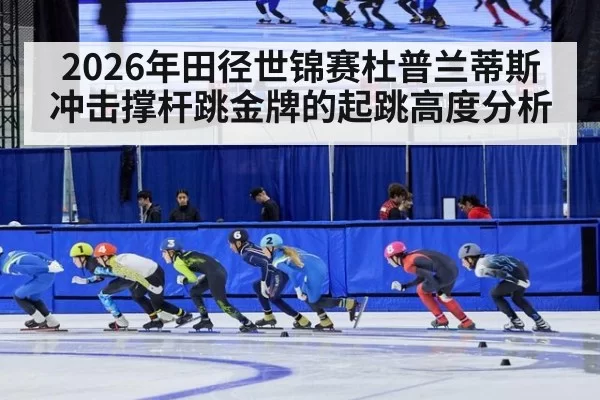 2026年田径世锦赛杜普兰蒂斯冲击撑杆跳金牌的起跳高度分析
