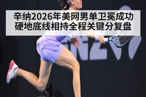 辛纳2026年美网男单卫冕成功硬地底线相持全程关键分复盘